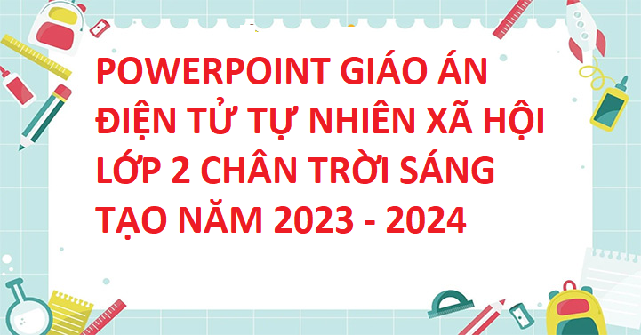 POWERPOINT GIÁO ÁN ĐIỆN TỬ TỰ NHIÊN XÃ HỘI LỚP 2 CHÂN TRỜI SÁNG TẠO NĂM 2023 - 2024