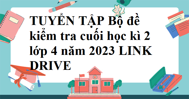 TUYỂN TẬP Bộ đề kiểm tra cuối học kì 2 lớp 4 năm 2023 LINK DRIVE