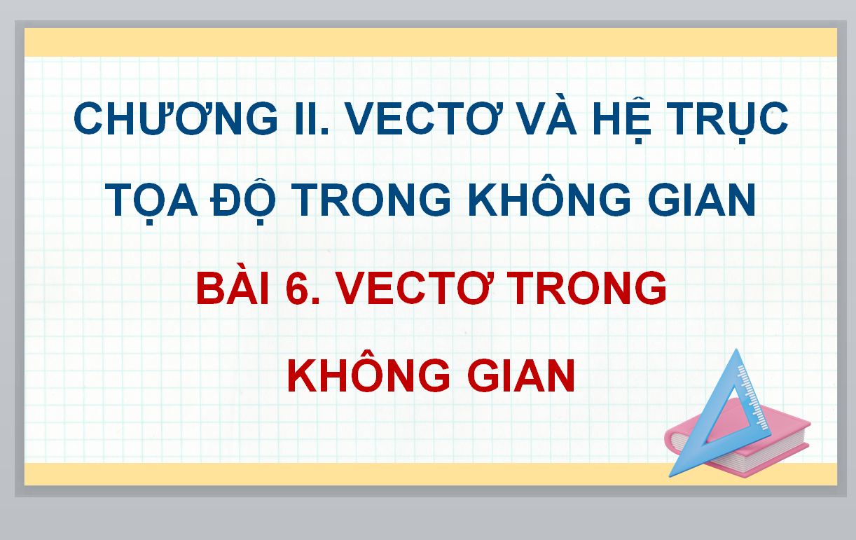 POWERPOINT GIÁO ÁN TOÁN LỚP 12 KNTT CHƯƠNG II. VECTƠ VÀ HỆ TRỤC TỌA ĐỘ TRONG KHÔNG GIAN BÀI 6. VECTƠ TRONG KHÔNG GIAN