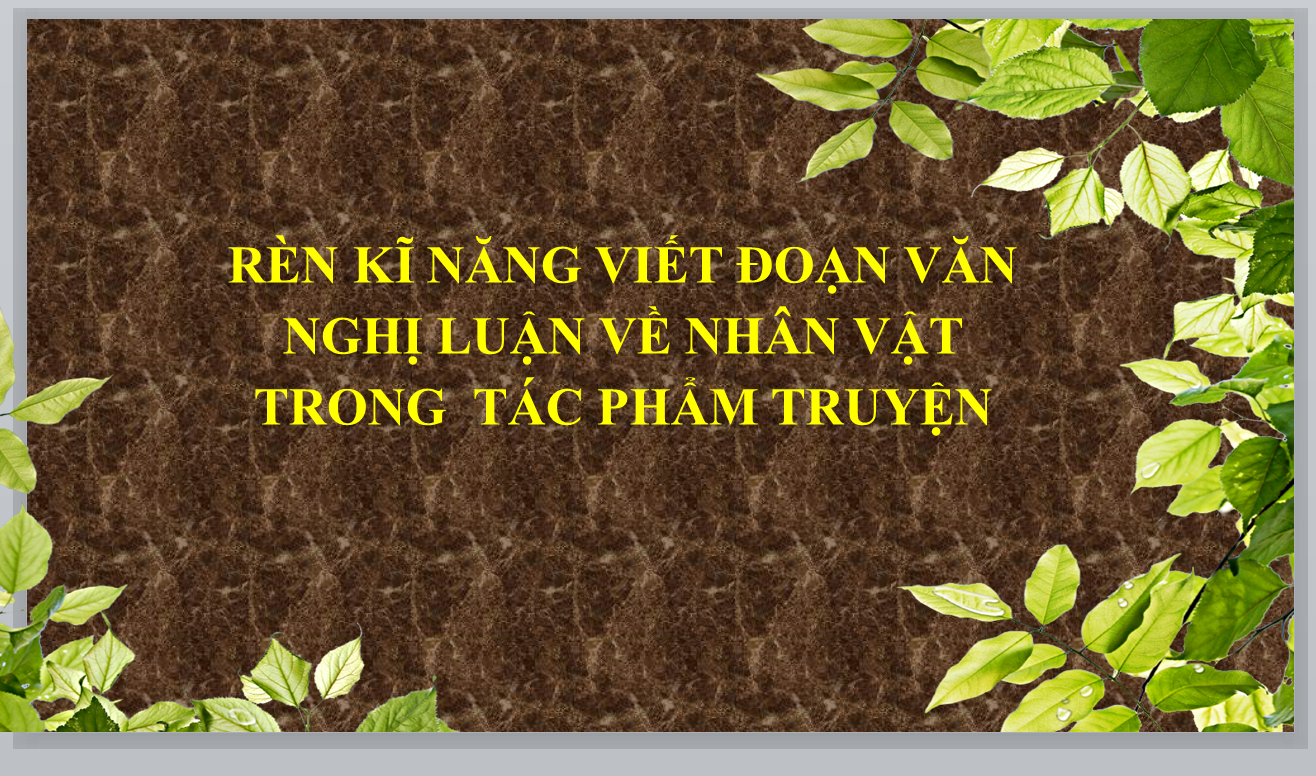 POWERPOINT GIÁO ÁN ÔN THI NGỮ VĂN 9 VÀO 10: RÈN KĨ NĂNG VIẾT ĐOẠN VĂN NGHỊ LUẬN VỀ NHÂN VẬT TRONG TÁC PHẨM TRUYỆN