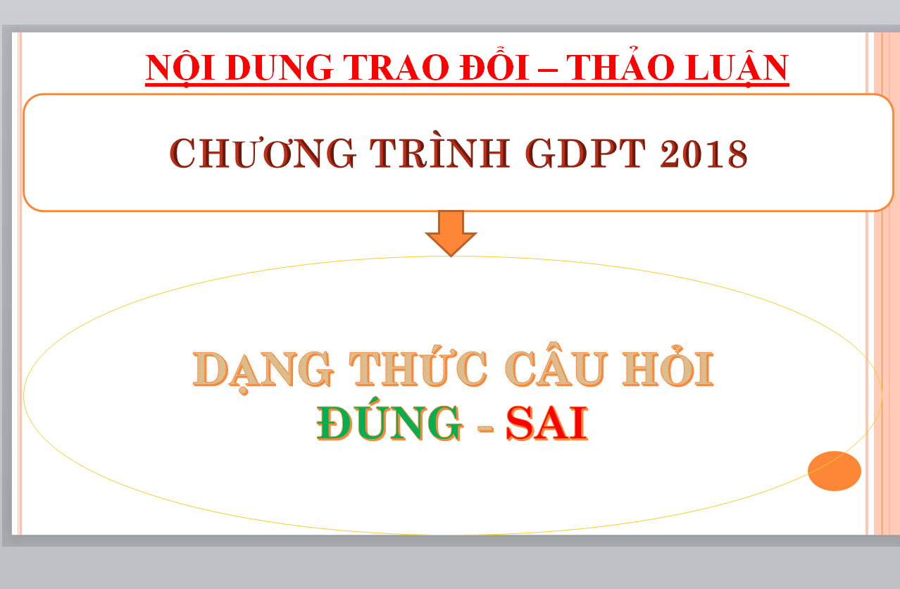 POWERPOINT TẬP HUẤN NỘI DUNG TRAO ĐỔI – THẢO LUẬN CHƯƠNG TRÌNH GDPT 2018: DẠNG THỨC CÂU HỎI ĐÚNG - SAI