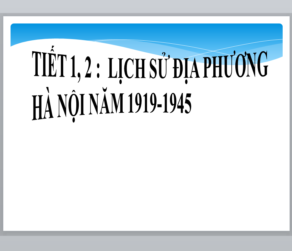 POWERPOINT GIÁO ÁN LỊCH SỬ ĐỊA PHƯƠNG LỚP 9 HÀ NỘI TIẾT 1, 2 : LỊCH SỬ ĐỊA PHƯƠNG HÀ NỘI NĂM 1919-1945