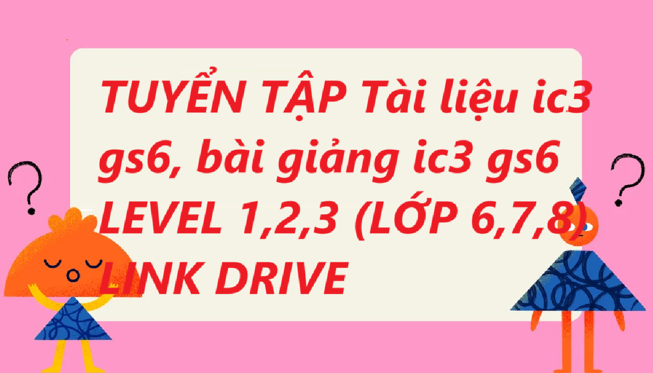 TUYỂN TẬP Tài liệu ic3 gs6, bài giảng ic3 gs6 LEVEL 1,2,3 (LỚP 6,7,8) , Tổng hợp tài liệu học IC3 GS4 GS5 GS6 trọn bộ LINK DRIVE