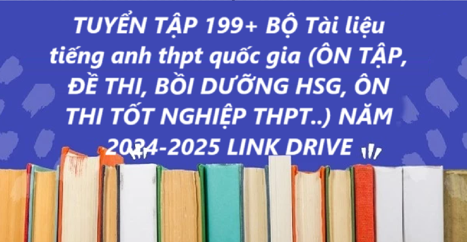 TUYỂN TẬP 29+ BỘ Tài liệu tiếng anh thpt quốc gia (ÔN TẬP, ĐỀ THI, BỒI DƯỠNG HSG, ÔN THI TỐT NGHIỆP THPT..) NĂM 2024-2025 LINK DRIVE