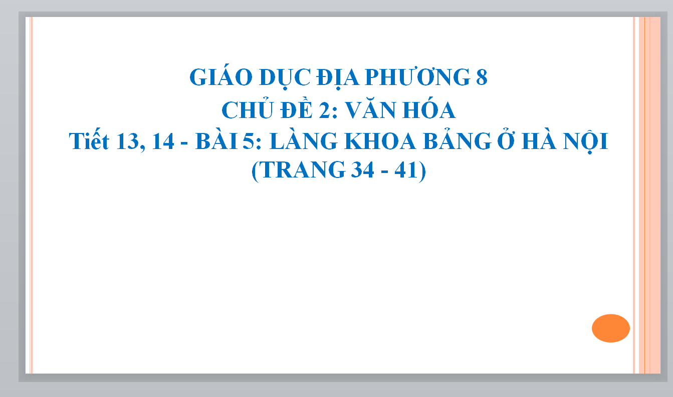 POWERPOINT GIÁO ÁN GIÁO DỤC ĐỊA PHƯƠNG 8 CHỦ ĐỀ 2: VĂN HÓA Tiết 13, 14 - BÀI 5: LÀNG KHOA BẢNG Ở HÀ NỘI (TRANG 34 - 41)