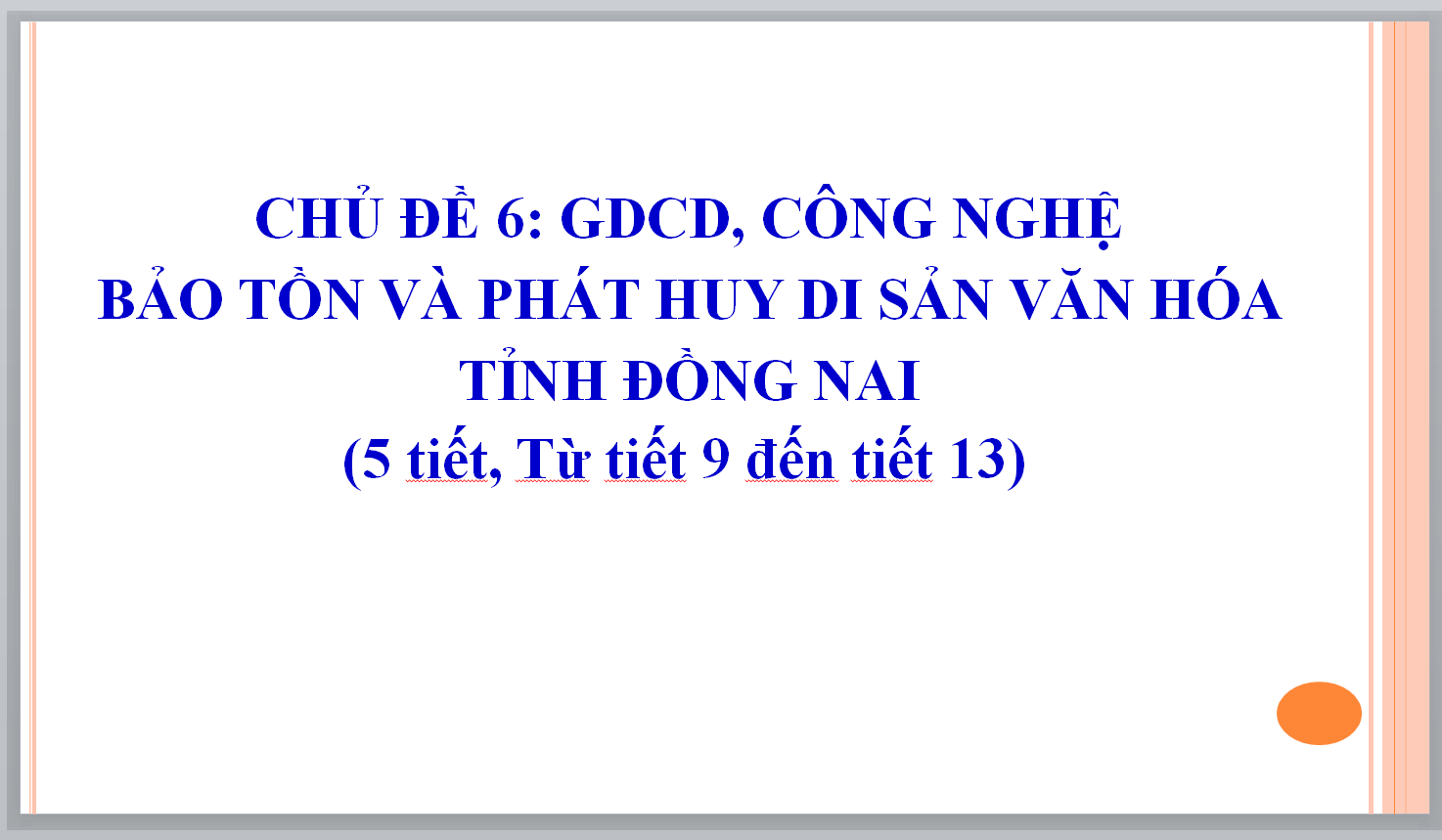 WORD + POWERPOINT GIÁO ÁN GIÁO DỤC ĐỊA PHƯƠNG 7 ĐỒNG NAI, CHỦ ĐỀ 6: GDCD, CÔNG NGHỆ BẢO TỒN VÀ PHÁT HUY DI SẢN VĂN HÓA TỈNH ĐỒNG NAI