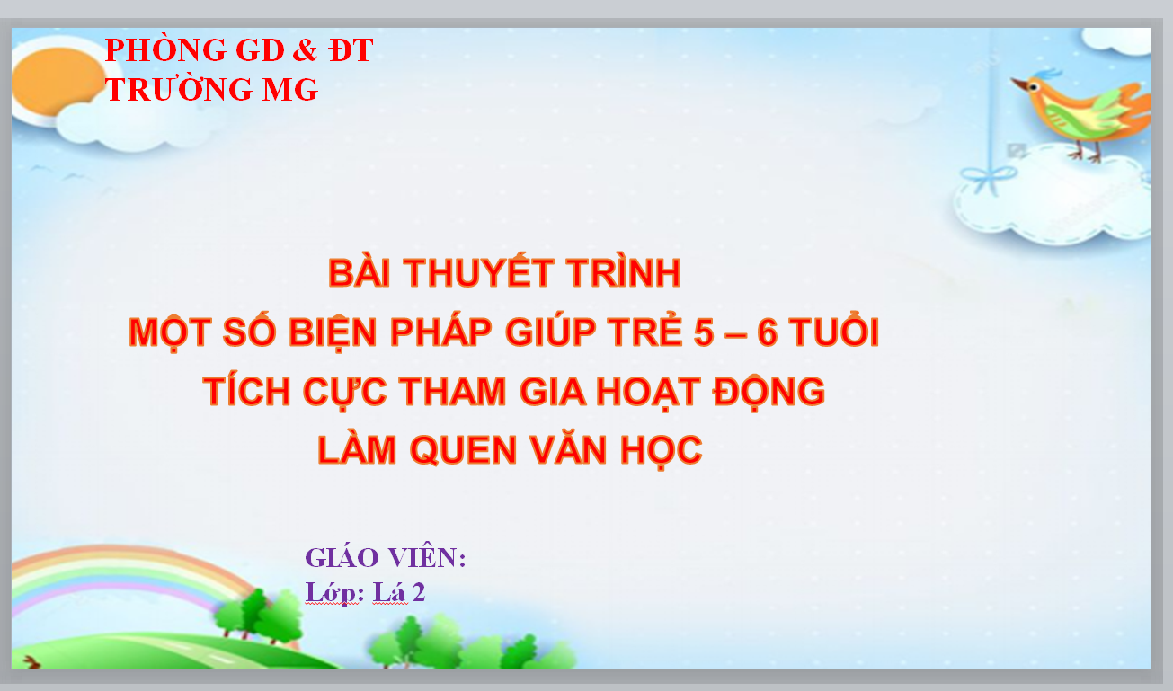 POWERPOINT BÀI THUYẾT TRÌNH MỘT SỐ BIỆN PHÁP GIÚP TRẺ 5 – 6 TUỔI TÍCH CỰC THAM GIA HOẠT ĐỘNG LÀM QUEN VĂN HỌC